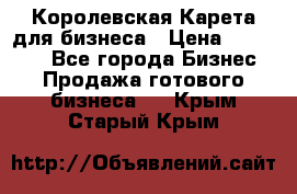 Королевская Карета для бизнеса › Цена ­ 180 000 - Все города Бизнес » Продажа готового бизнеса   . Крым,Старый Крым